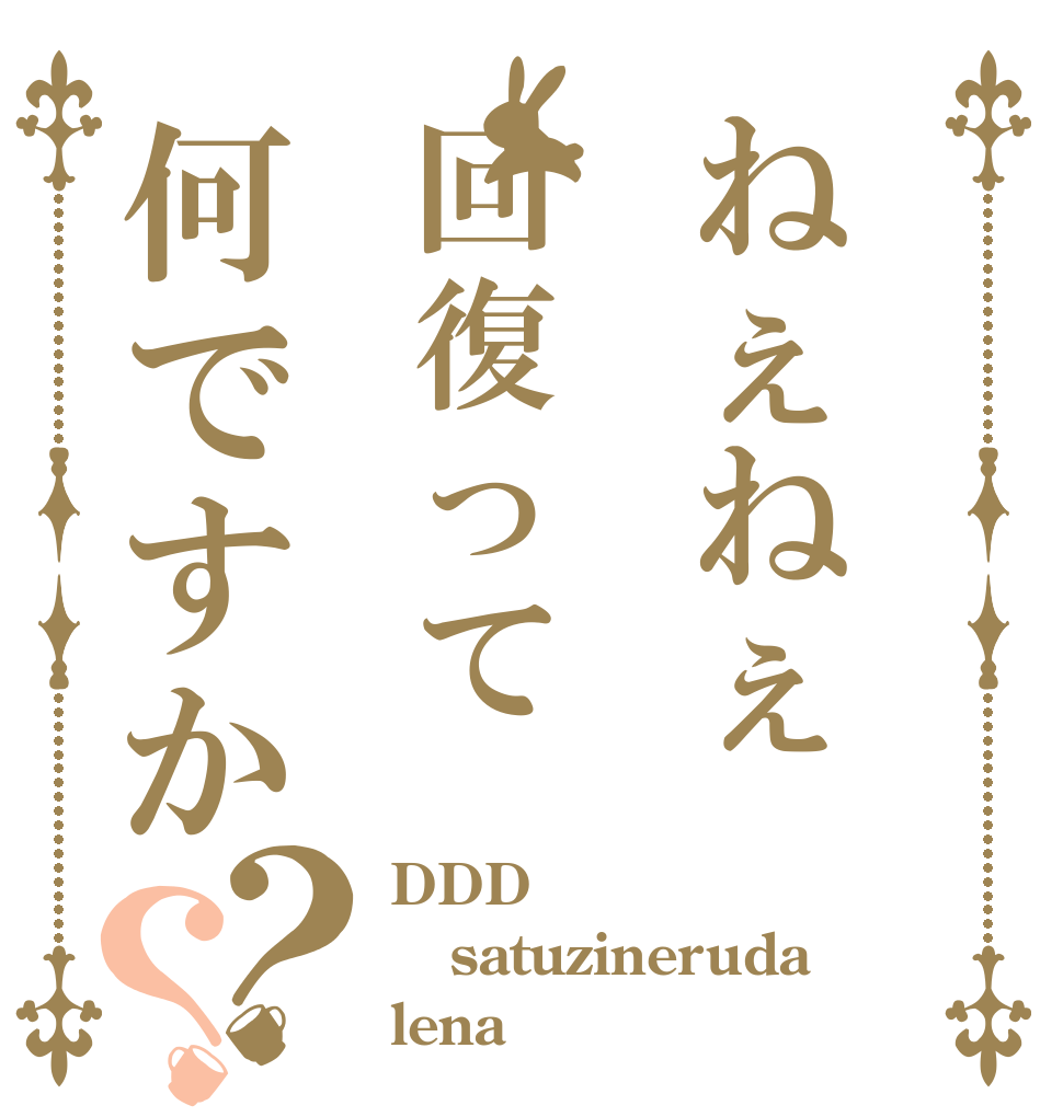 ねぇねぇ回復って何ですか？？ DDD satuzineruda lena