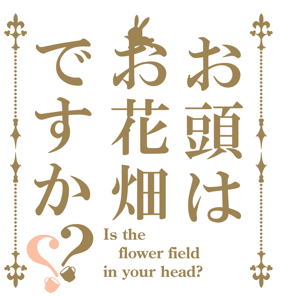 お頭はお花畑ですか？？ Is the  flower field in your head?