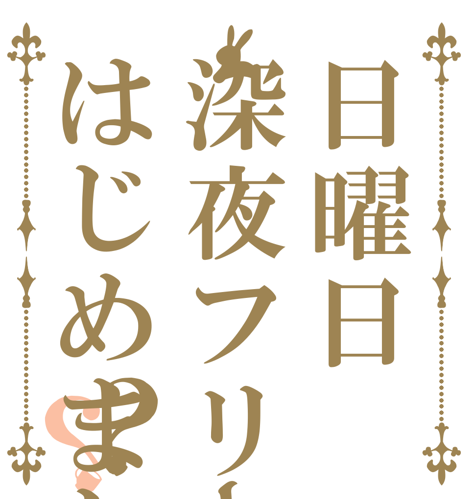 日曜日深夜フリータイムはじめました？？   　