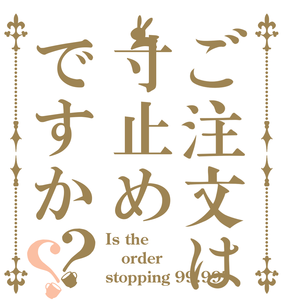 ご注文は寸止めですか？？ Is the order stopping 99.99?