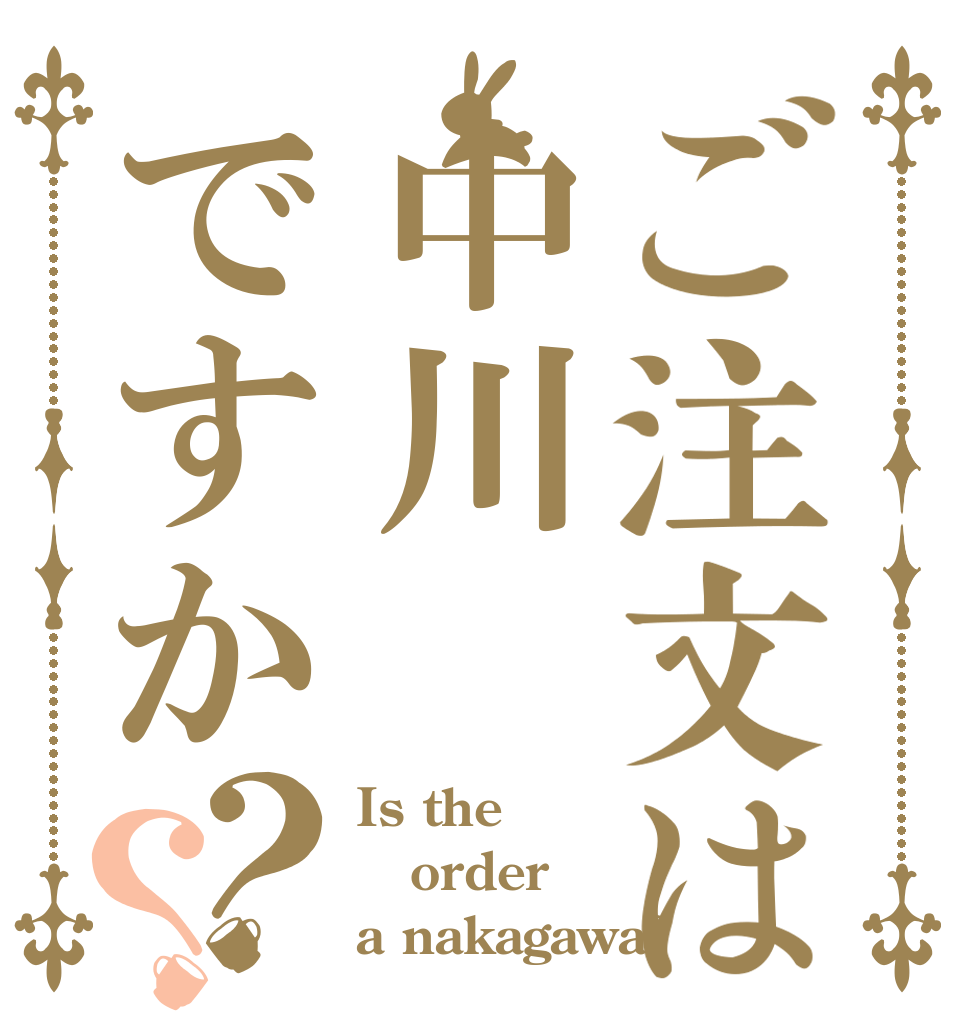 ご注文は中川ですか？？ Is the order a nakagawa?