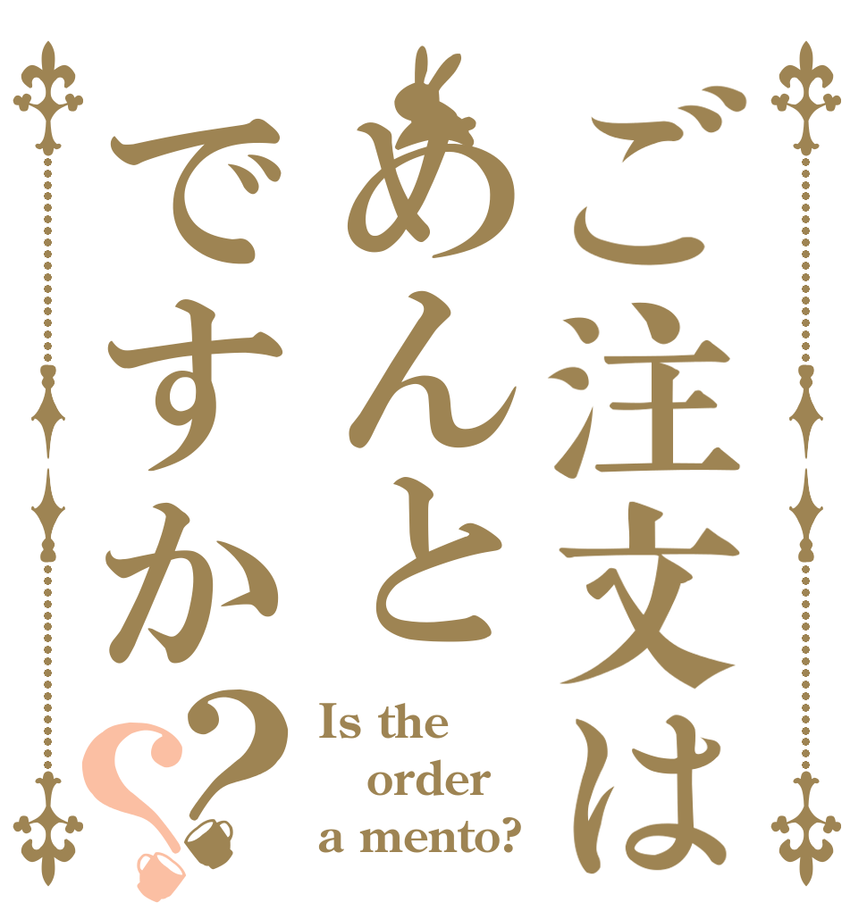 ご注文はめんとですか？？ Is the order a mento?