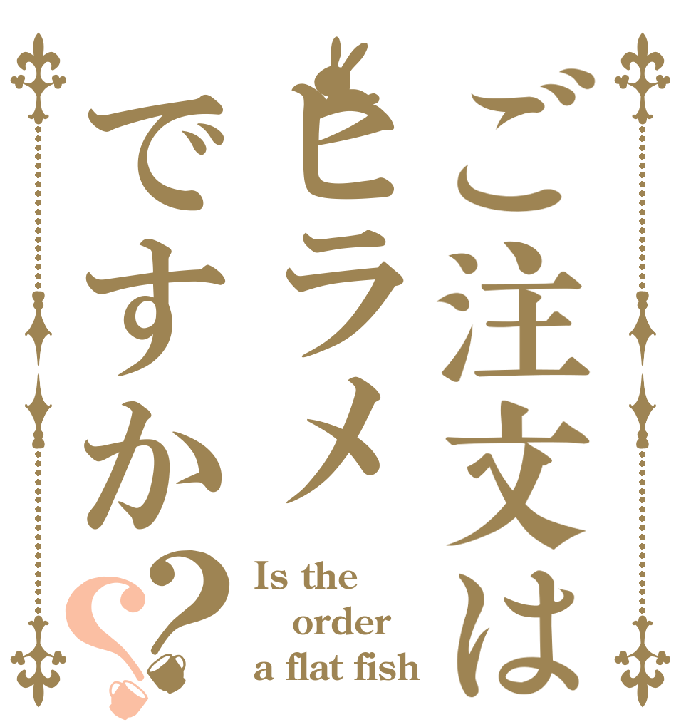 ご注文はヒラメですか？？ Is the order a flat fish？
