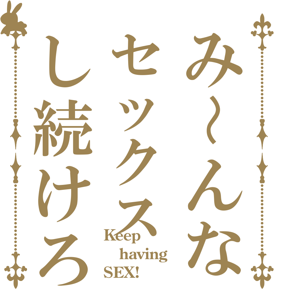 み〜んなセックスし続けろ！ Keep having SEX!