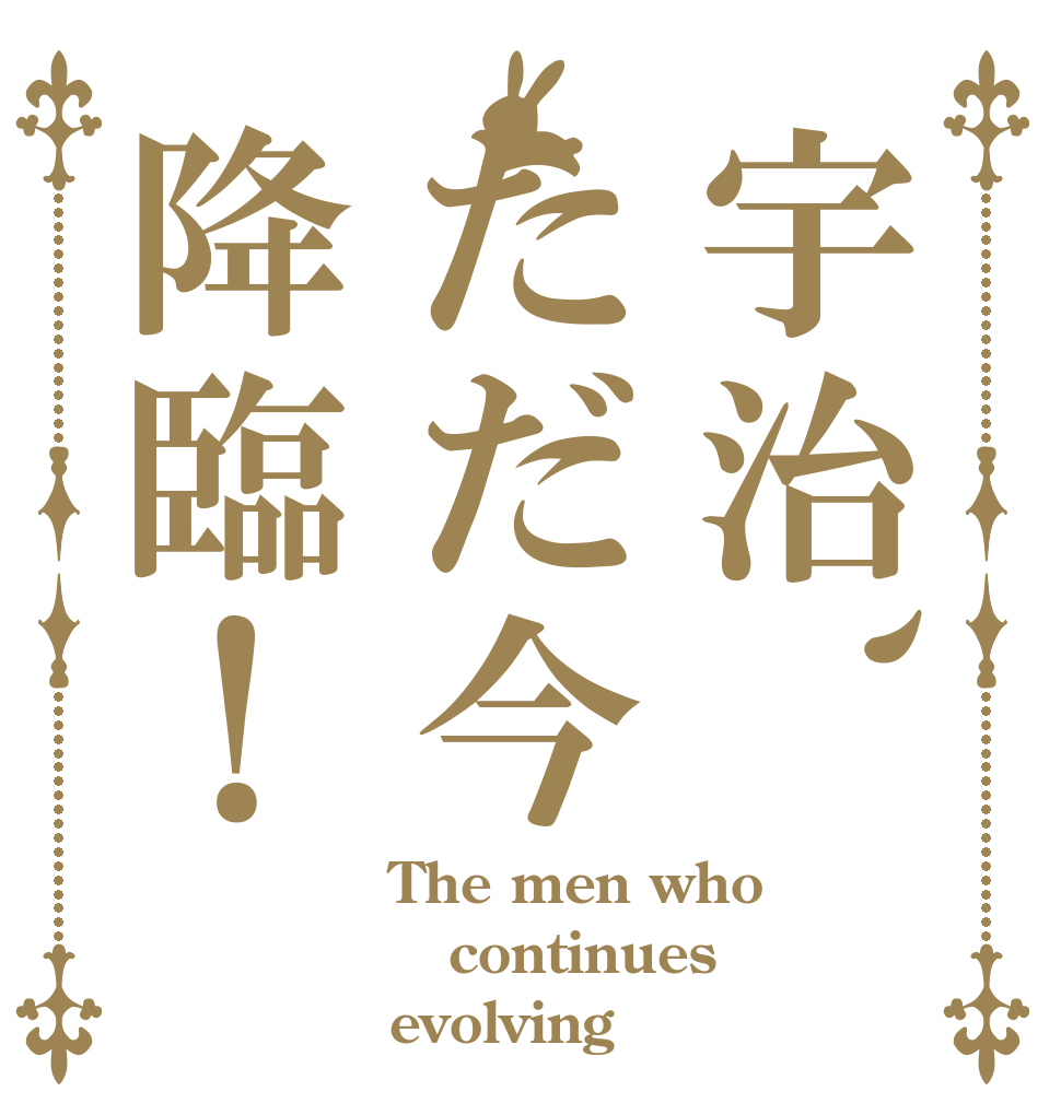 宇治、ただ今降臨！ The men who continues evolving