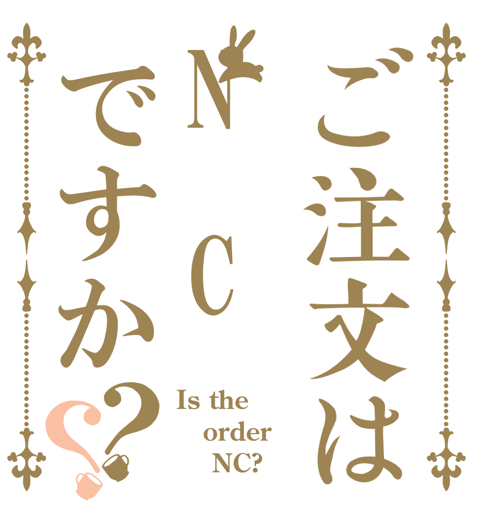 ご注文はN　Cですか？？ Is the order     NC?