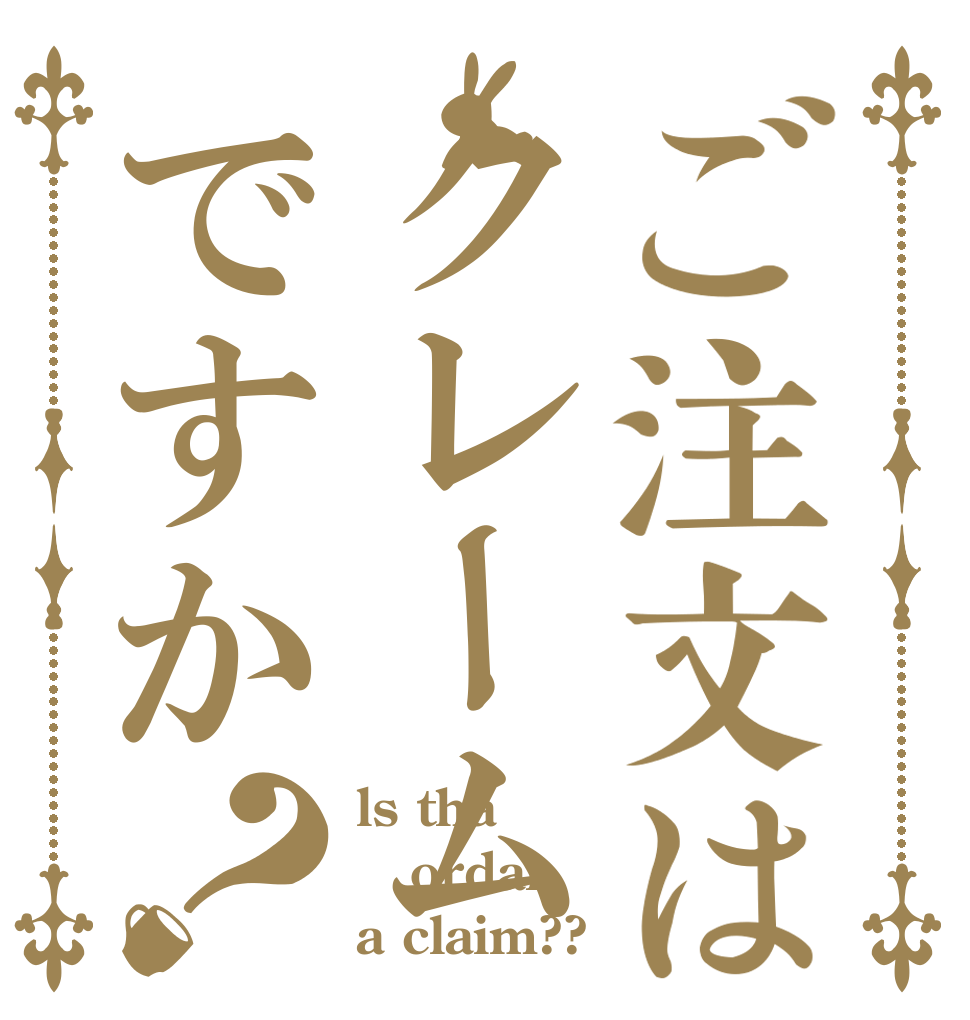 ご注文はクレームですか？ ls tha ordar a claim??