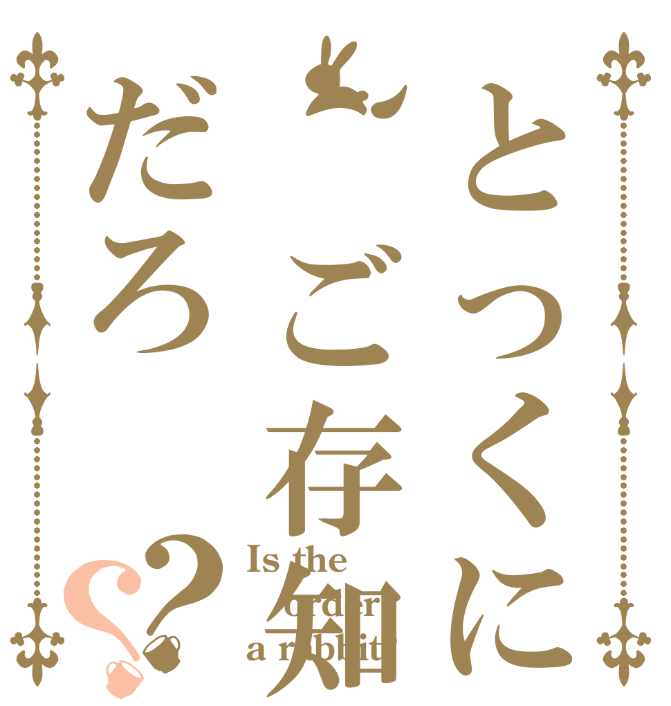 とっくに、ご存知なんだろ？？ Is the order a rabbit?