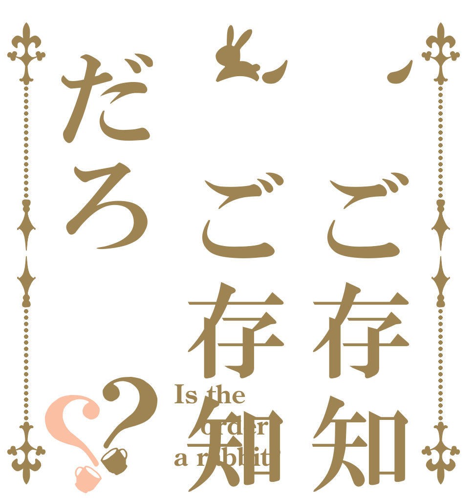 、ご存知、ご存知なんだろ？？ Is the order a rabbit?