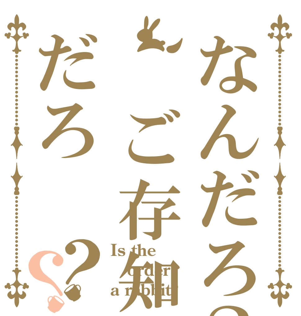 なんだろ？、ご存知なんだろ？？ Is the order a rabbit?