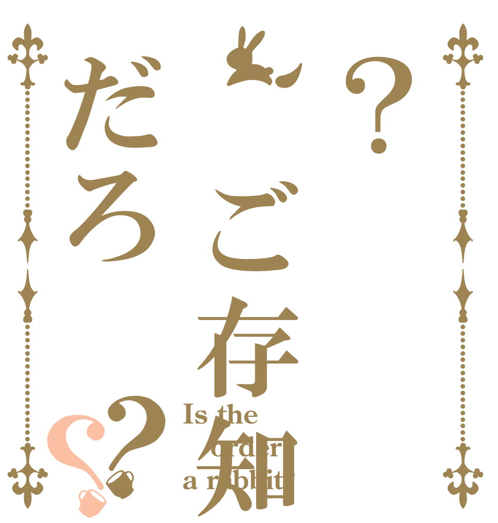 ？、ご存知なんだろ？？ Is the order a rabbit?