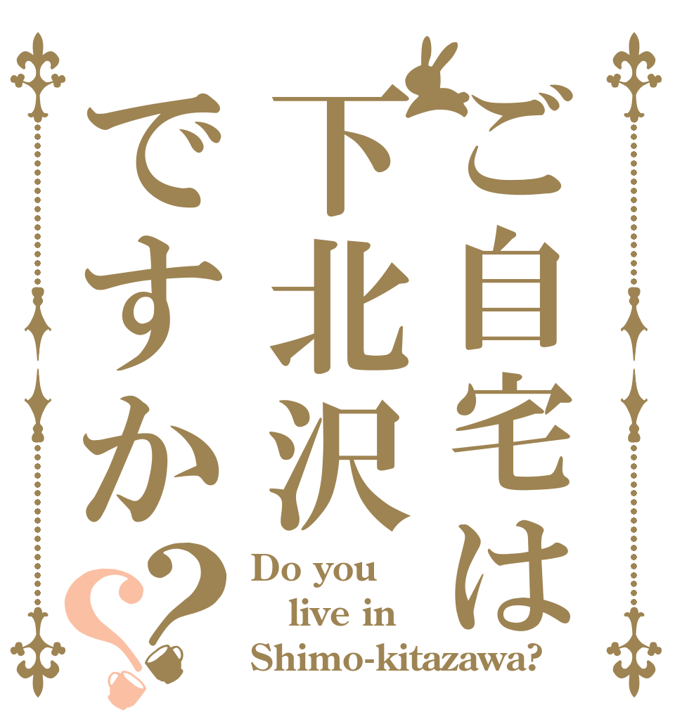 ご自宅は下北沢ですか？？ Do you live in Shimo-kitazawa?