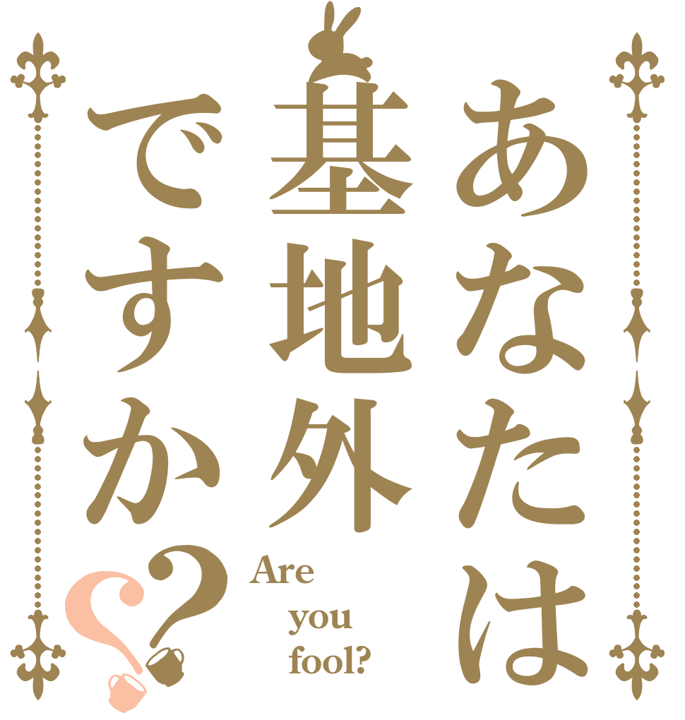 あなたは基地外ですか？？ Are you    fool?