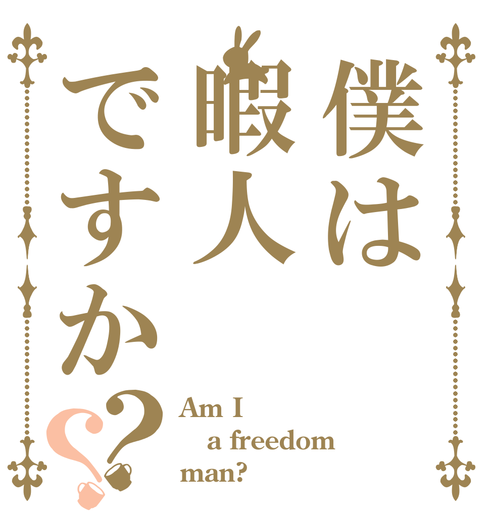 僕は暇人ですか？？ Am I a freedom  man?