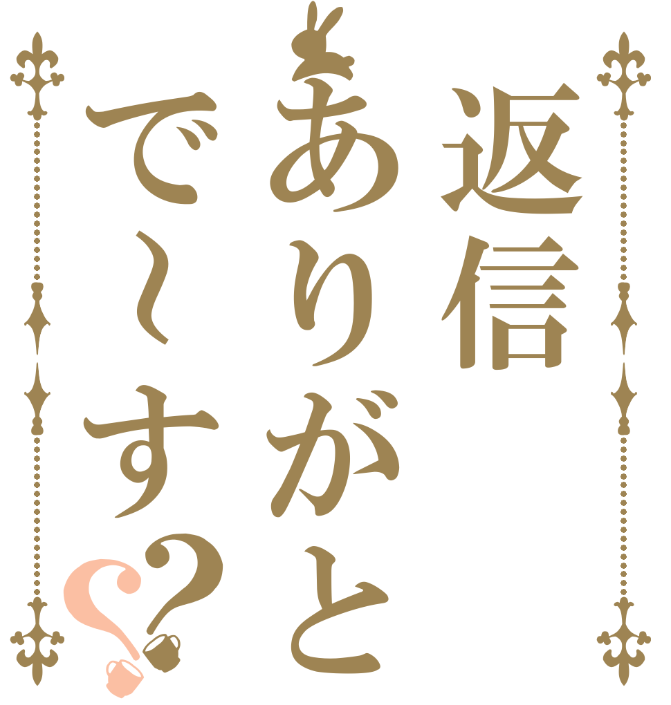 返信ありがとで～す？？   