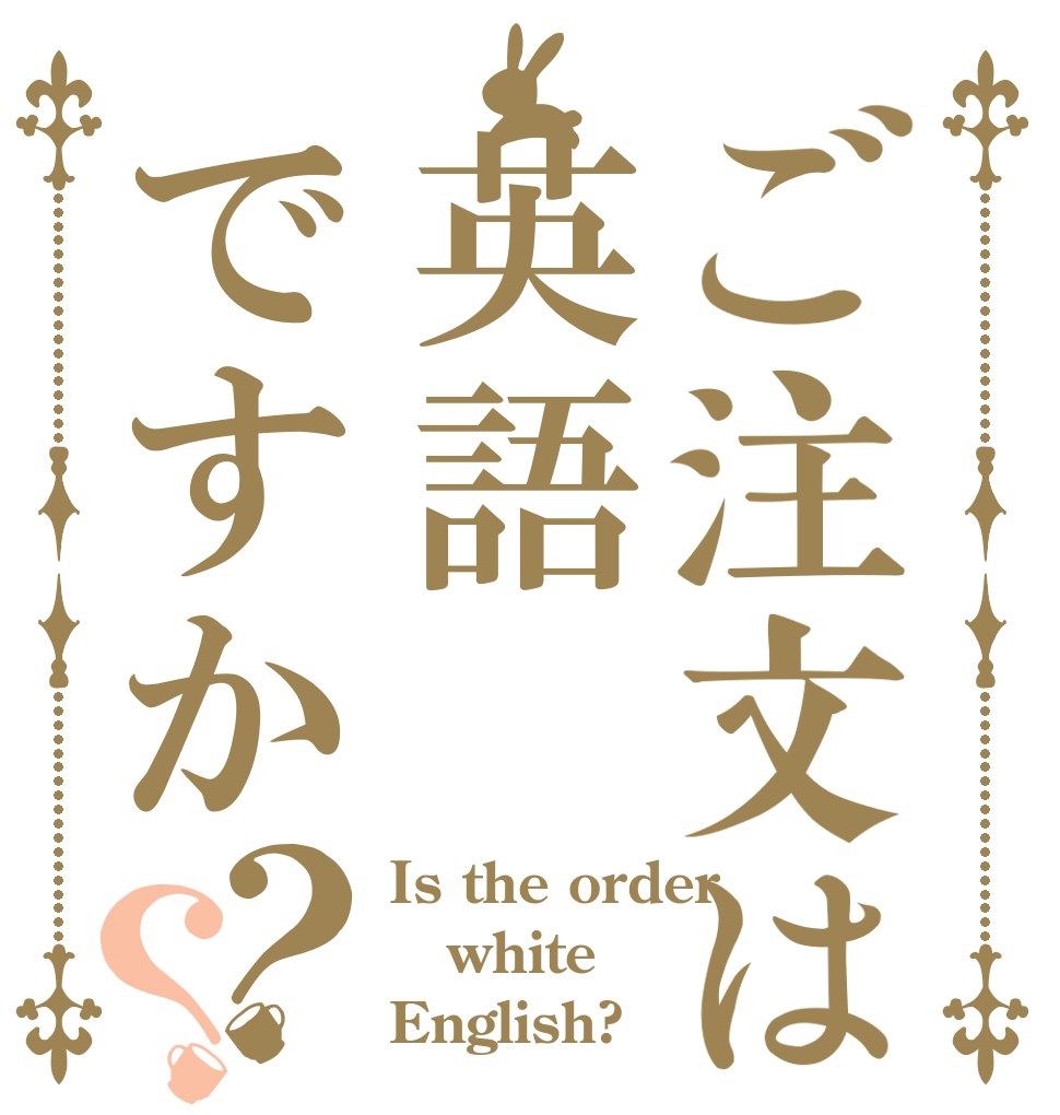 ご注文は英語ですか？？ Is the order white English?