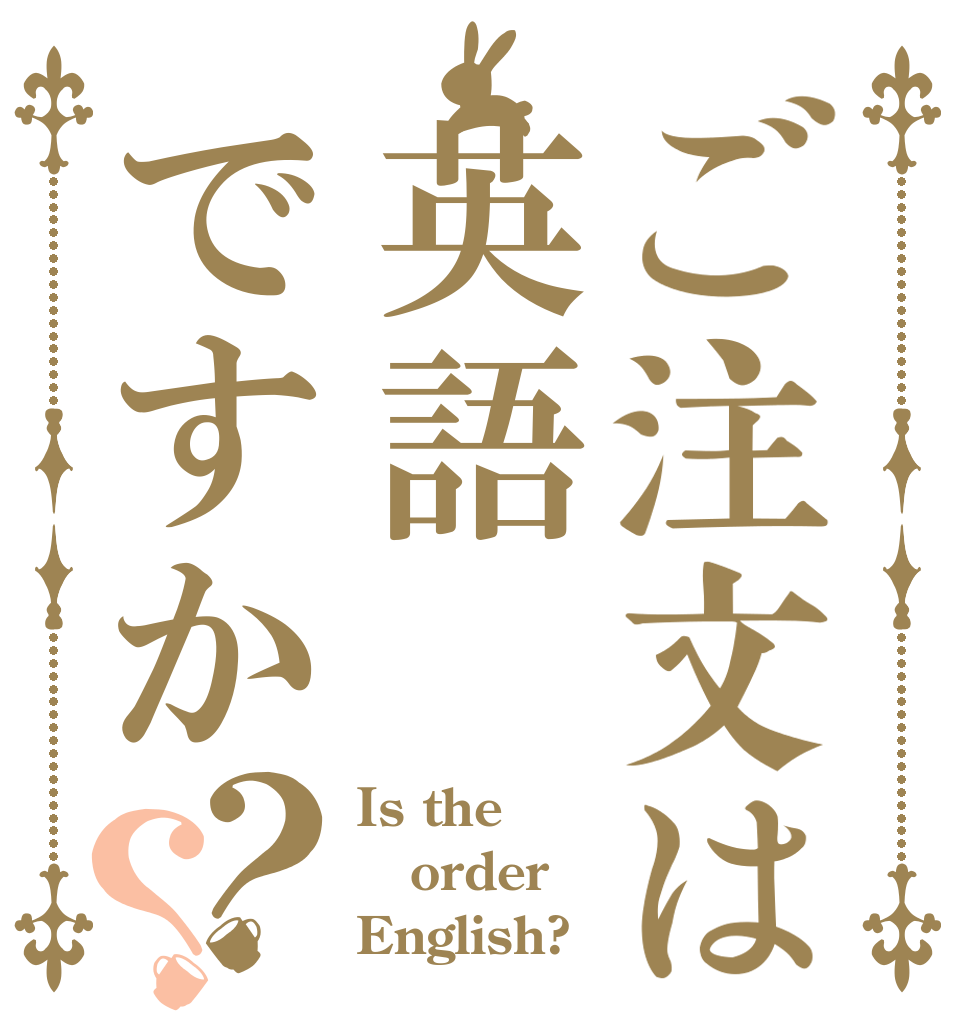 ご注文は英語ですか？？ Is the order English?