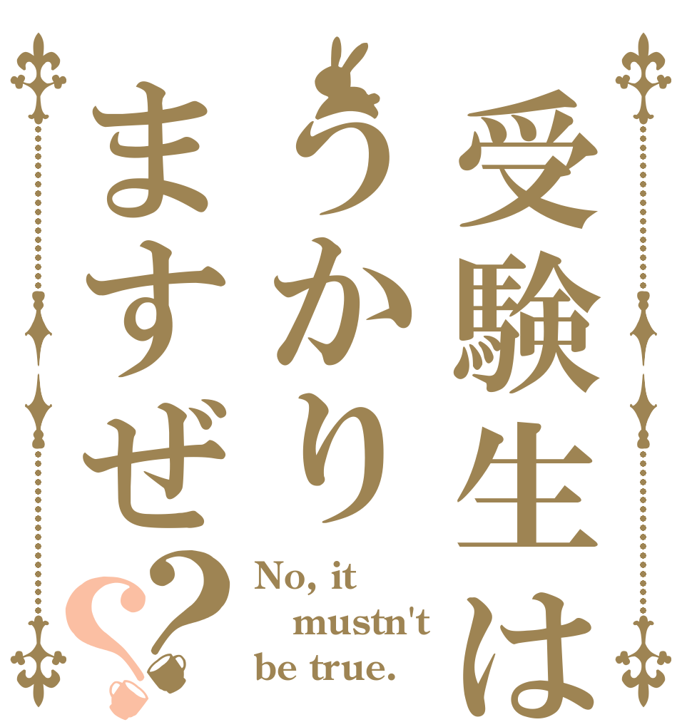 受験生はうかりますぜ？？ No, it mustn't be true.