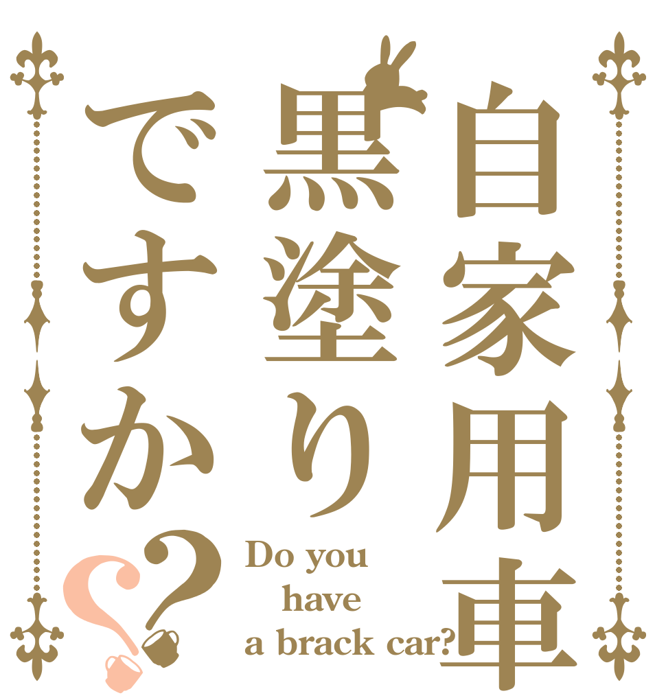 自家用車は黒塗りですか？？ Do you have a brack car?