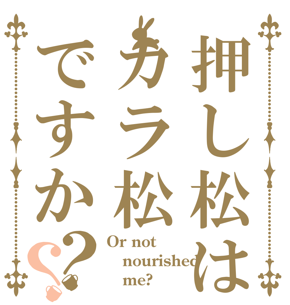 押し松はカラ松ですか？？ Or not nourished     me?