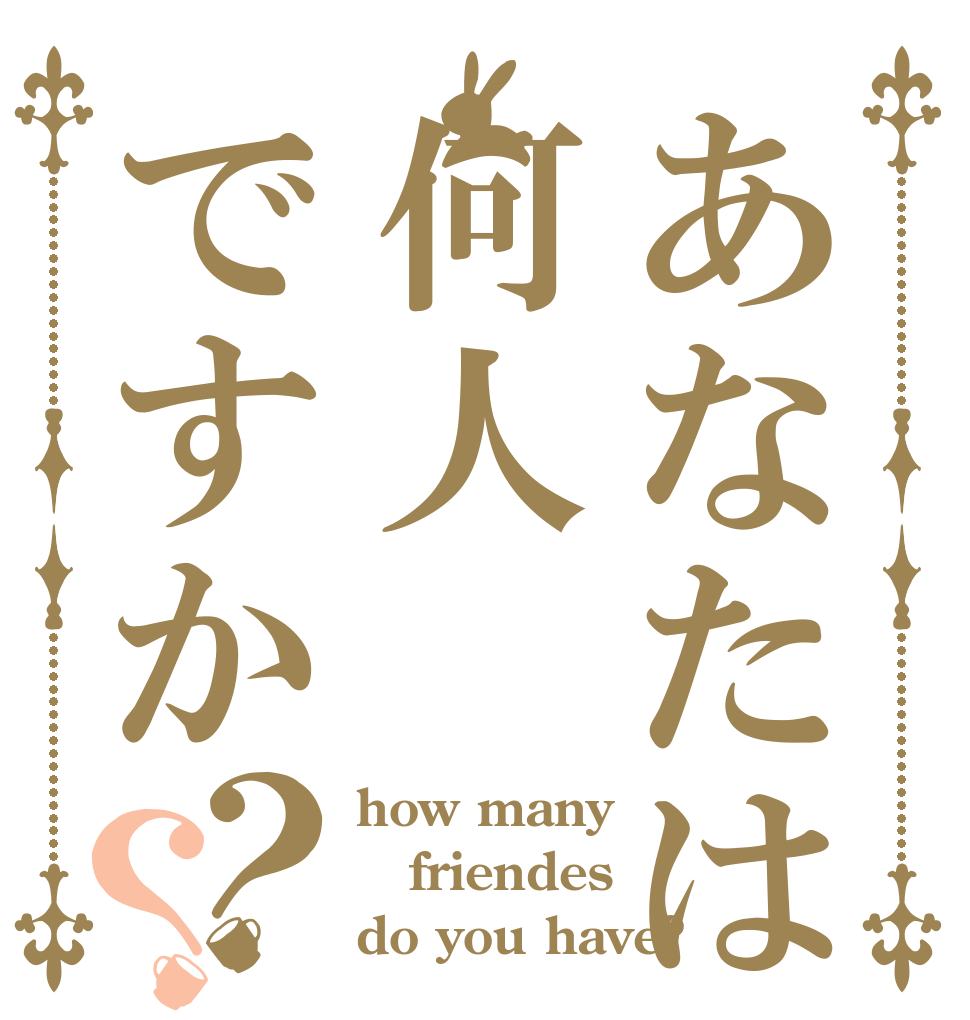 あなたは何人ですか？？ how many friendes do you have?