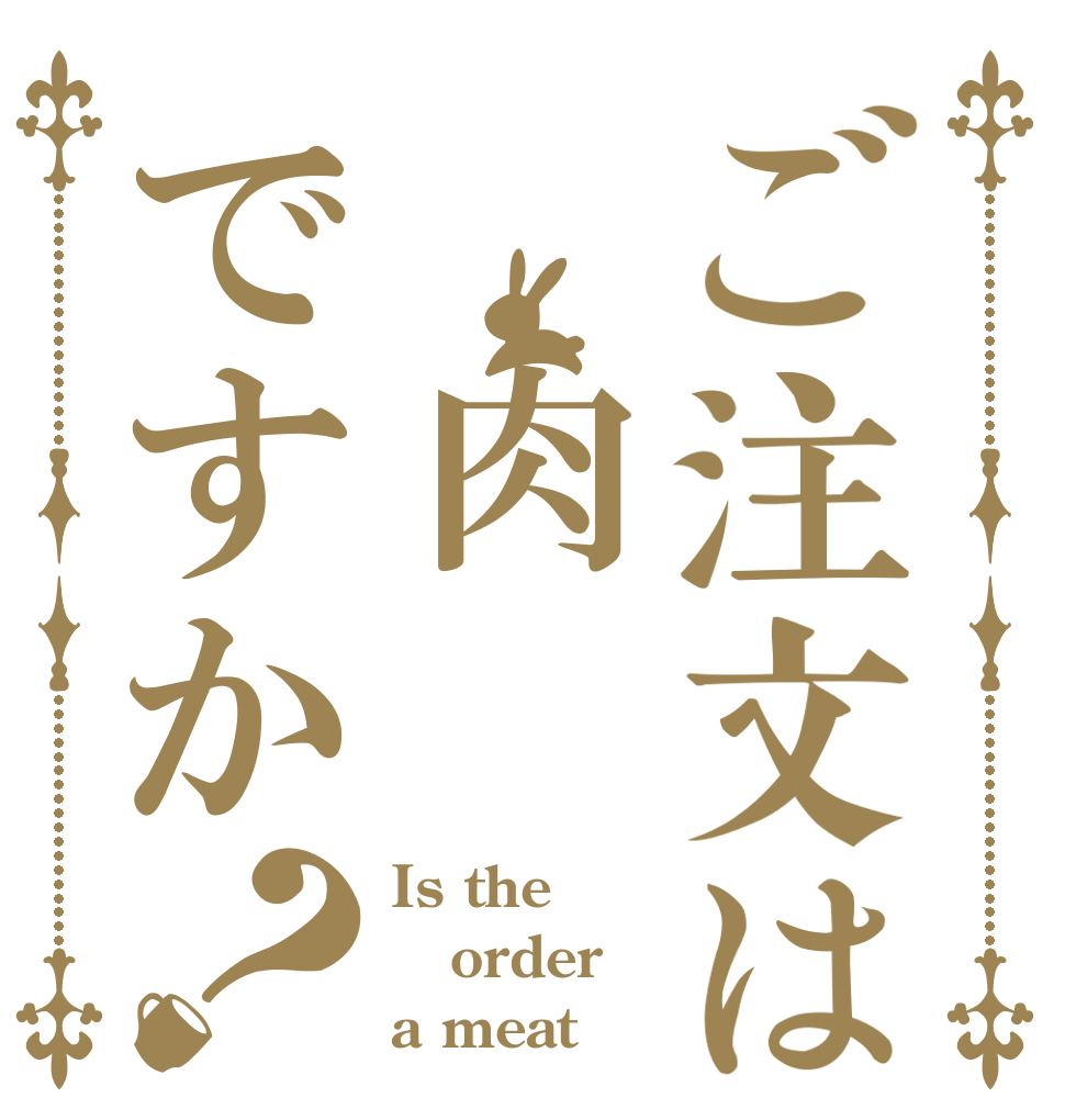 ご注文は　肉ですか？ Is the order a meat？