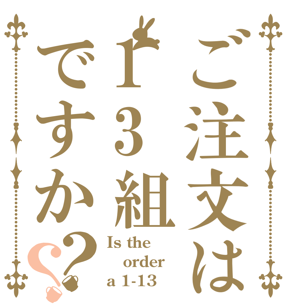 ご注文は13組ですか？？ Is the order a 1-13