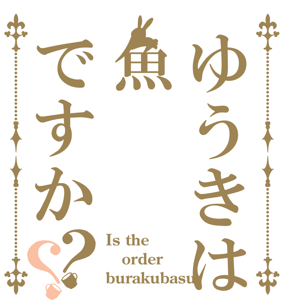 ゆうきは魚ですか？？ Is the order burakubasu？
