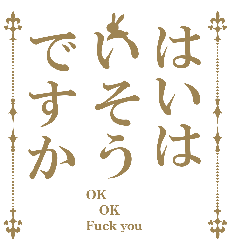 はいはいそうですか OK OK Fuck you