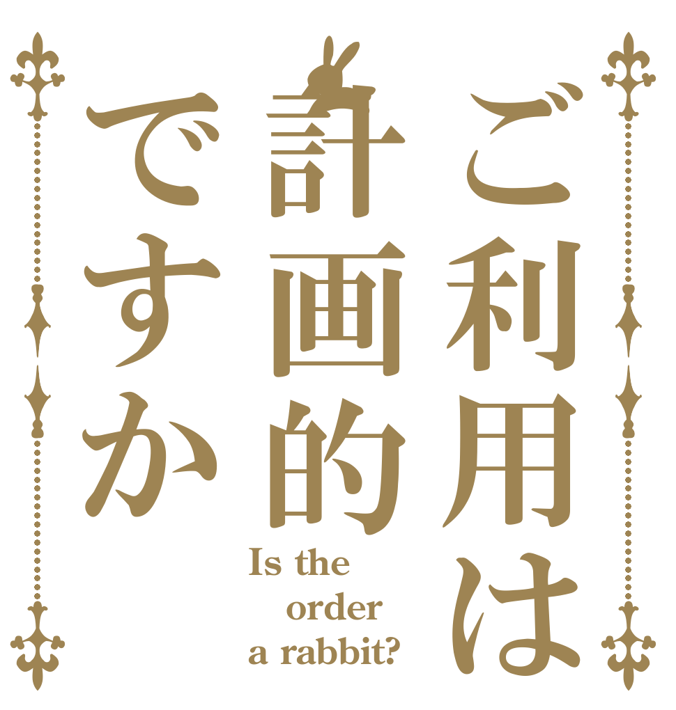ご利用は計画的ですか Is the order a rabbit?