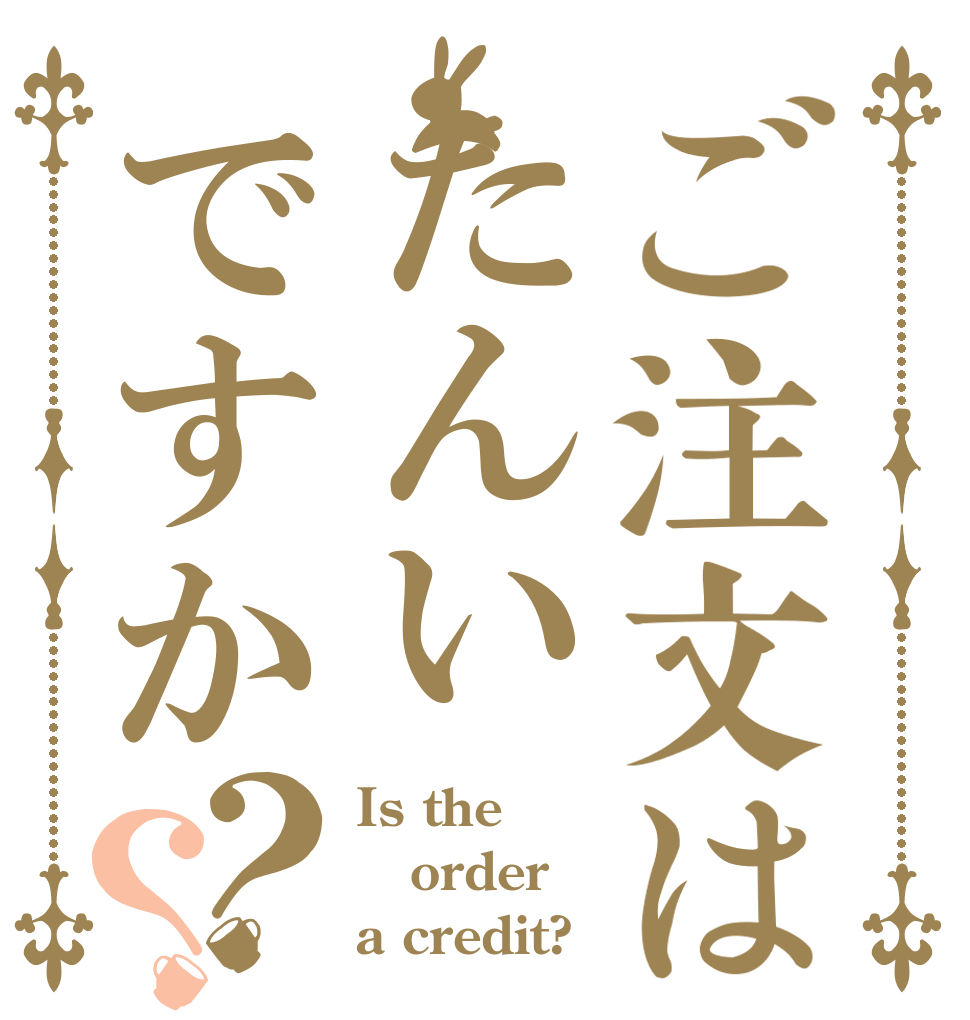 ご注文はたんいですか？？ Is the order a credit?
