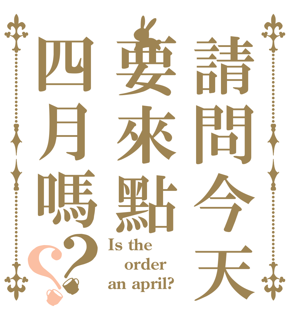 請問今天要來點四月嗎？？ Is the order an april?
