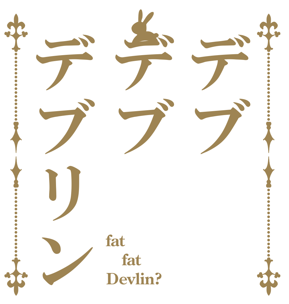 デブデブデブリン fat fat Devlin?