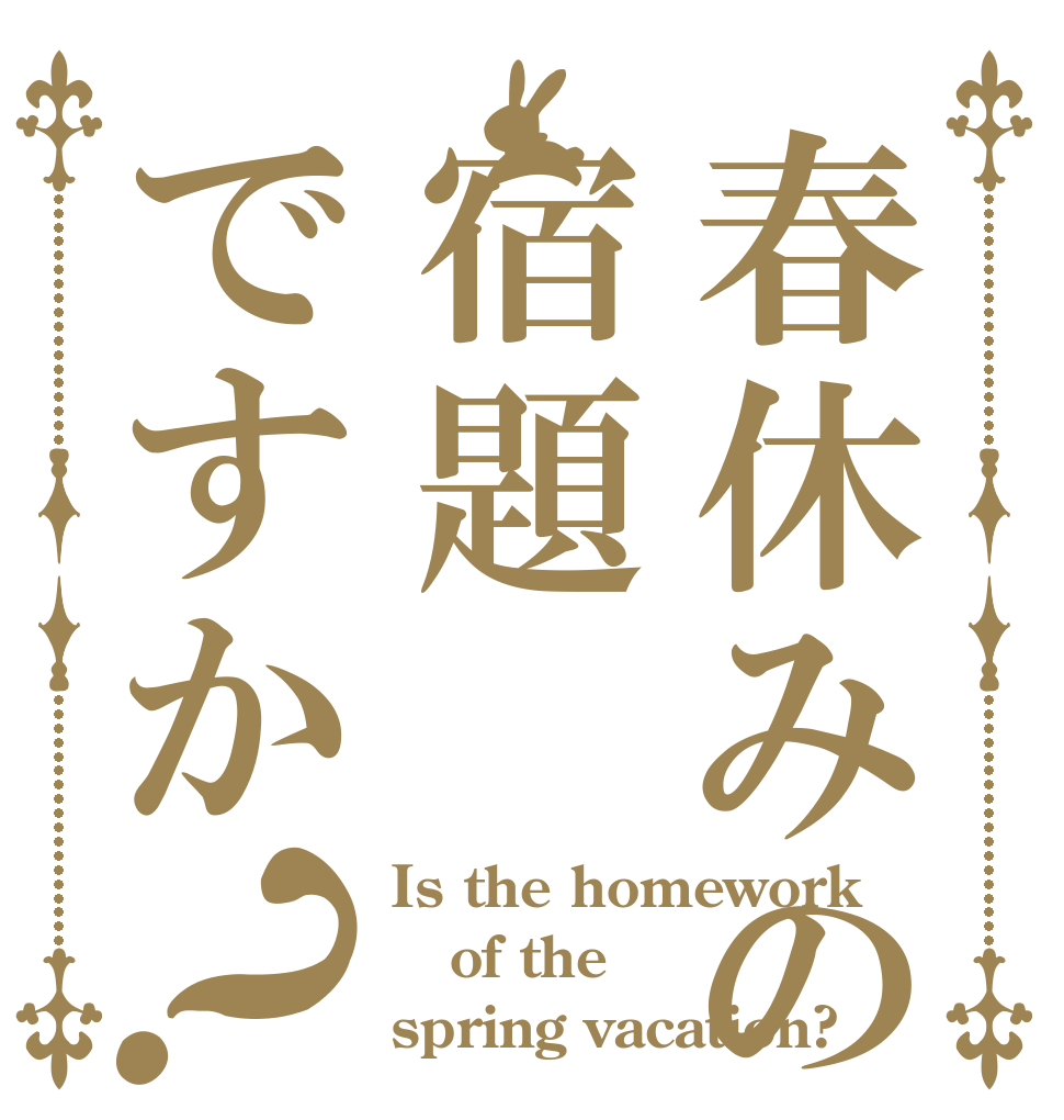 春休みの宿題ですか？ Is the homework of the  spring vacation?