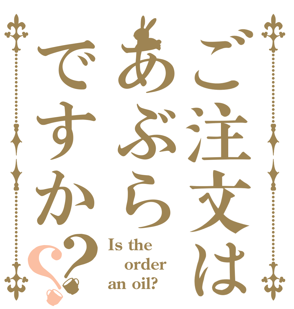 ご注文はあぶらですか？？ Is the order an oil?