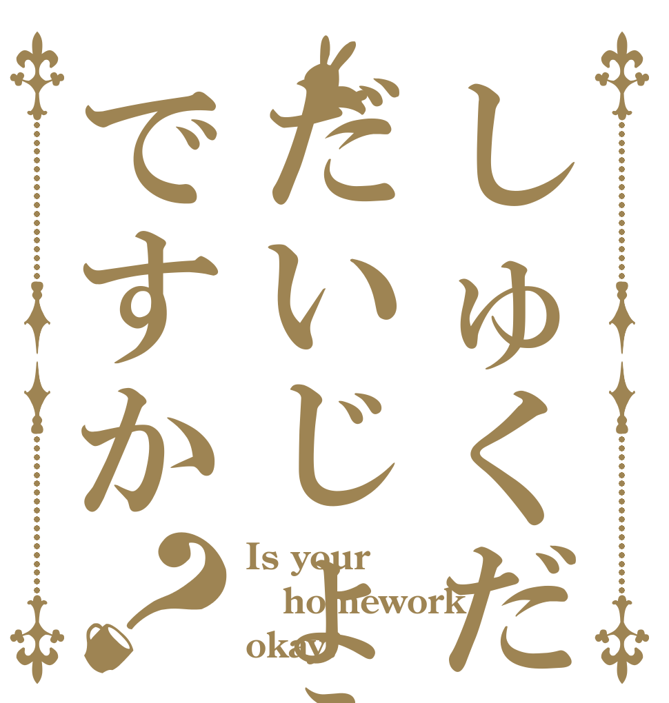 しゅくだいはだいじょうぶですか？ Is your homework okay?