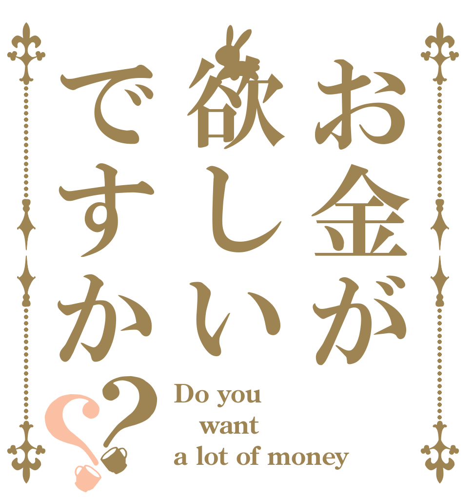 お金が欲しいですか？？ Do you want a lot of money