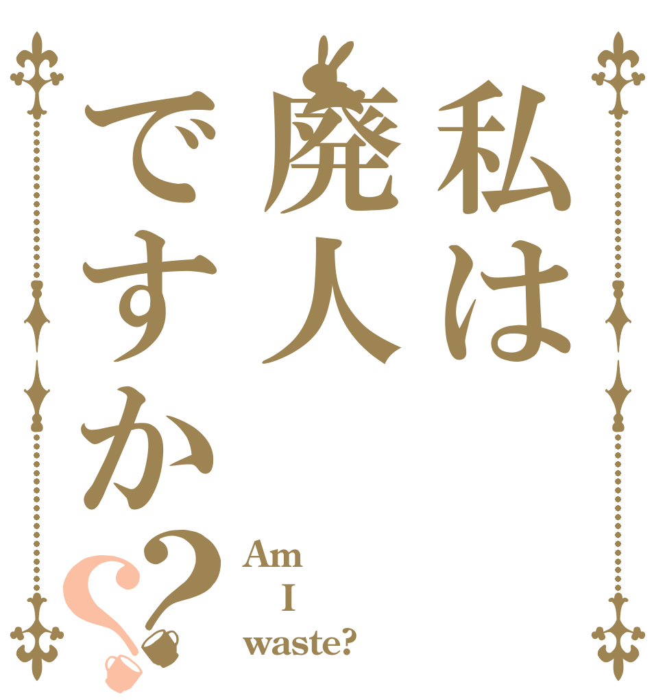 私は廃人ですか？？ Am I waste?