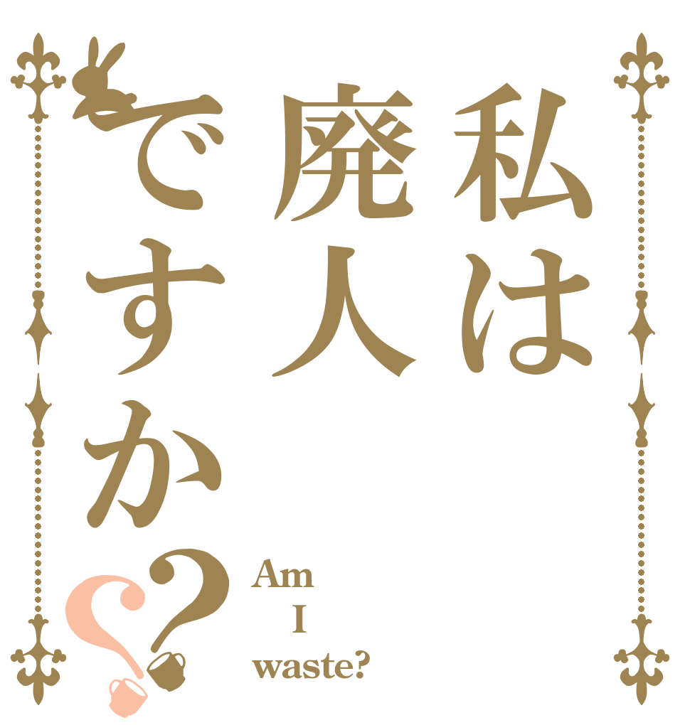 私は廃人ですか？？ Am I waste?