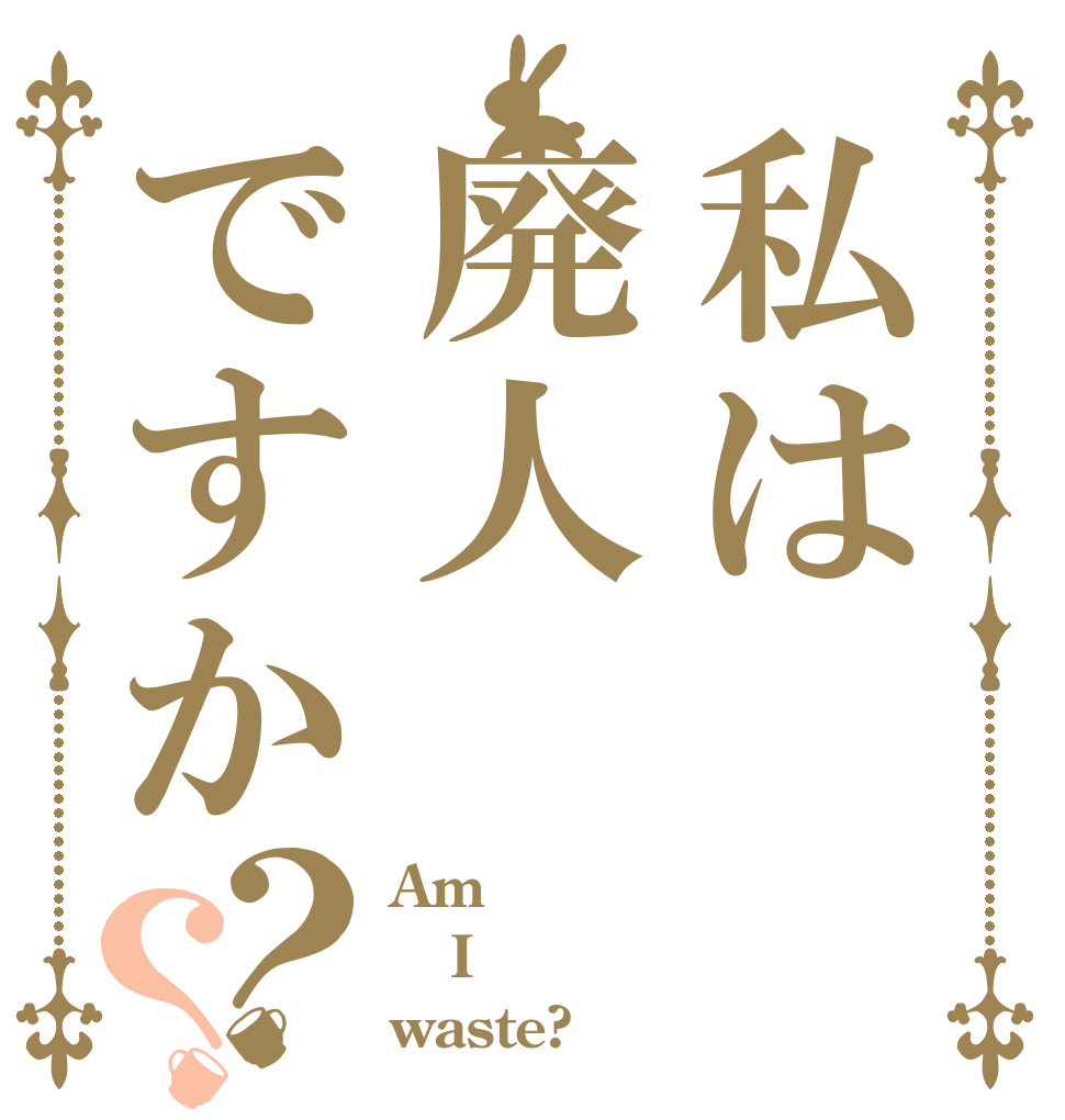 私は廃人ですか？？ Am I waste?