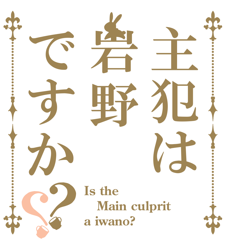 主犯は岩野ですか？？ Is the Main culprit a iwano?