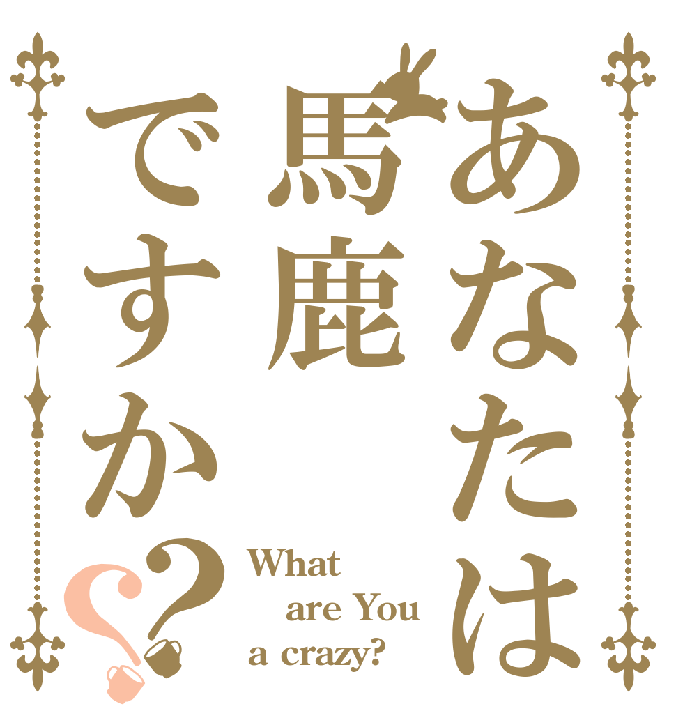あなたは馬鹿ですか？？ What are You a crazy?