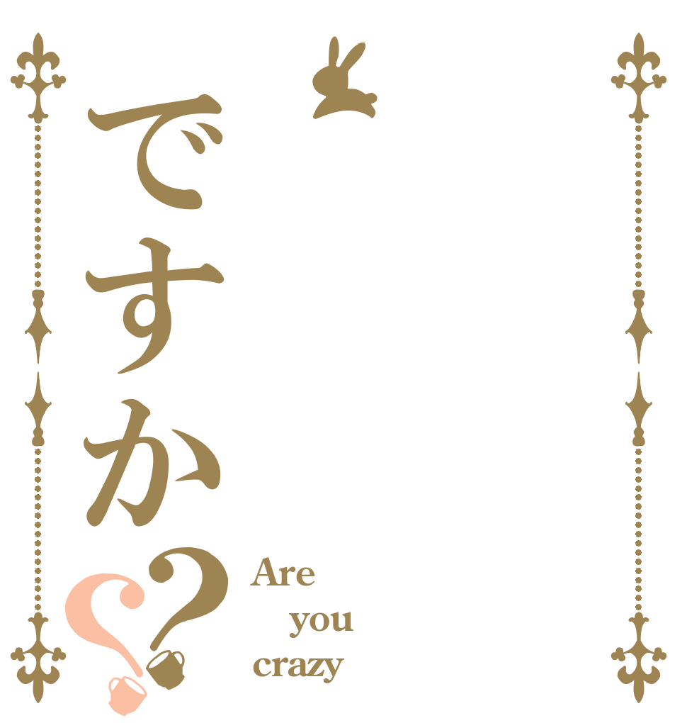 ですか？？ Are you crazy？