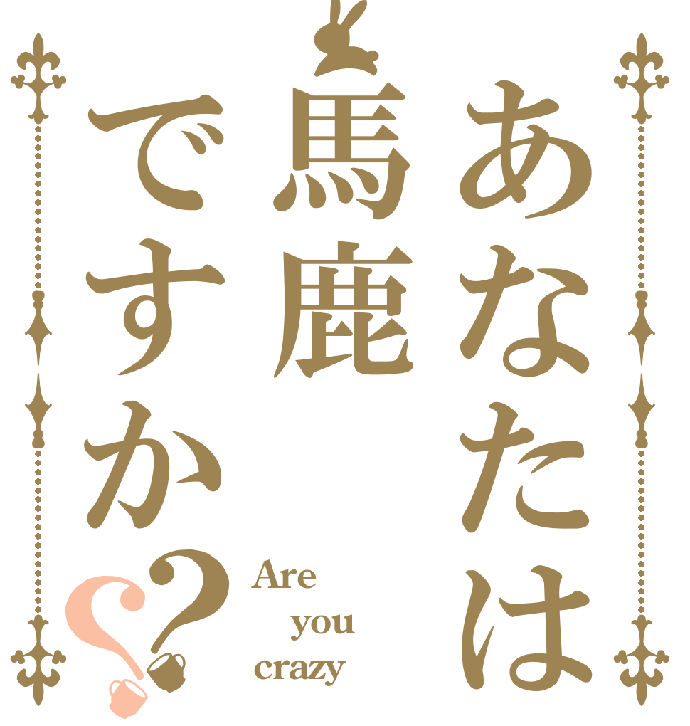 あなたは馬鹿ですか？？ Are you crazy？