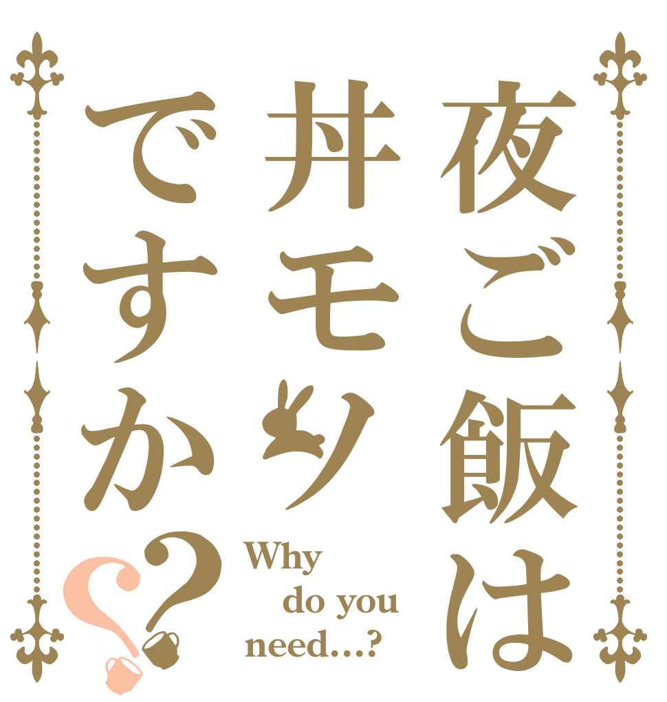 夜ご飯は丼モノですか？？ Why do you need...?