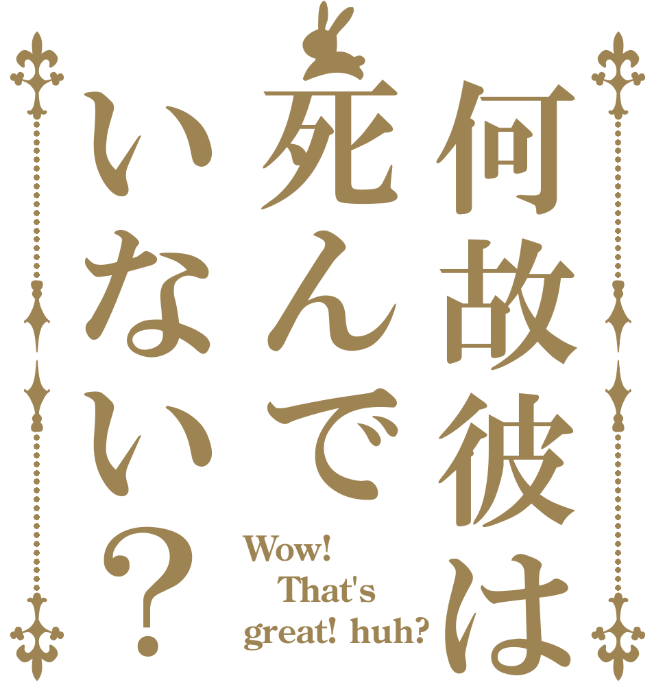 何故彼は死んでいない？ Wow! That's great! huh?