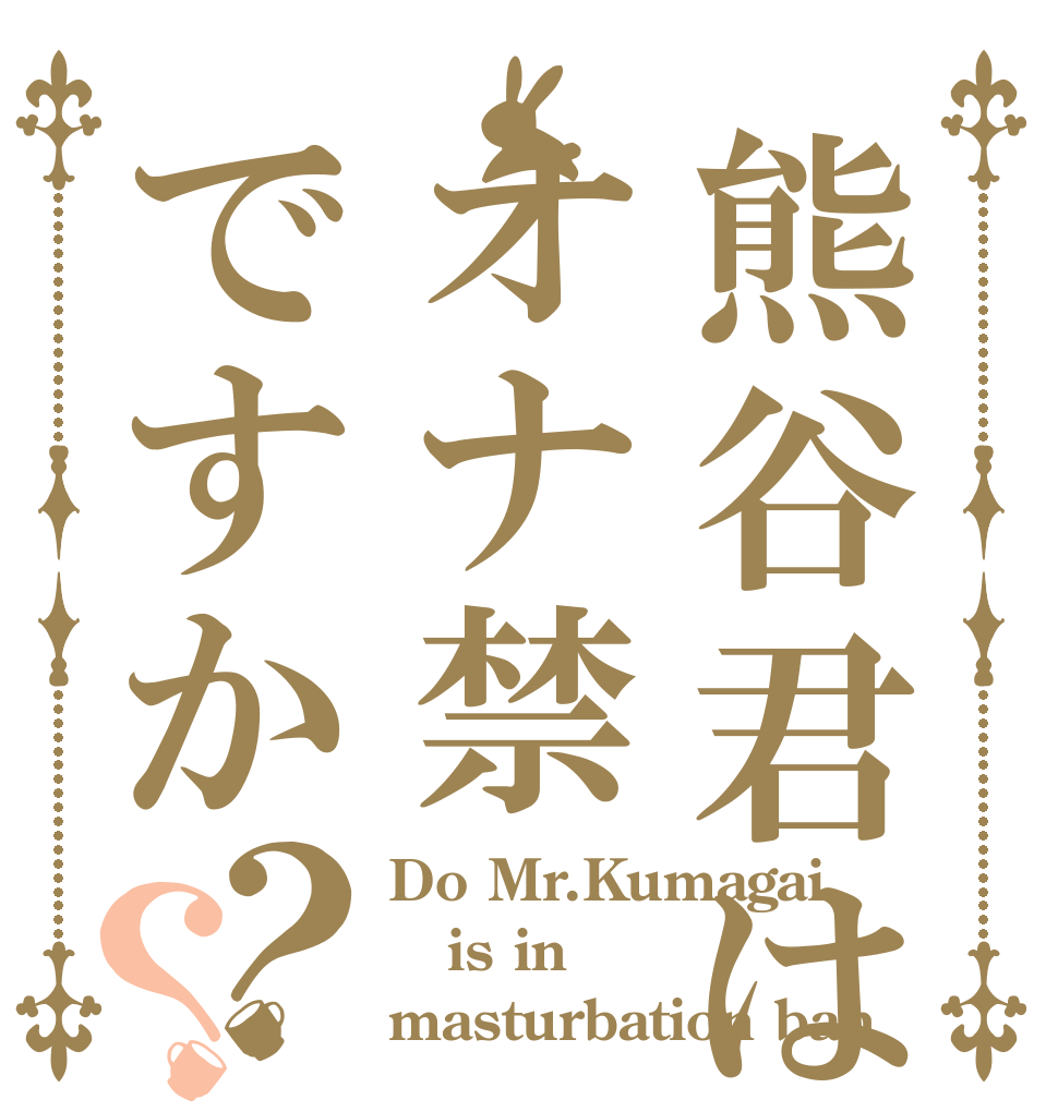 熊谷君はオナ禁ですか？？ Do Mr.Kumagai is in masturbation ban