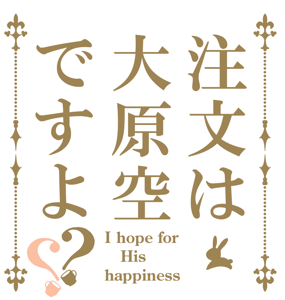 注文は大原空ですよ？？ I hope for His happiness
