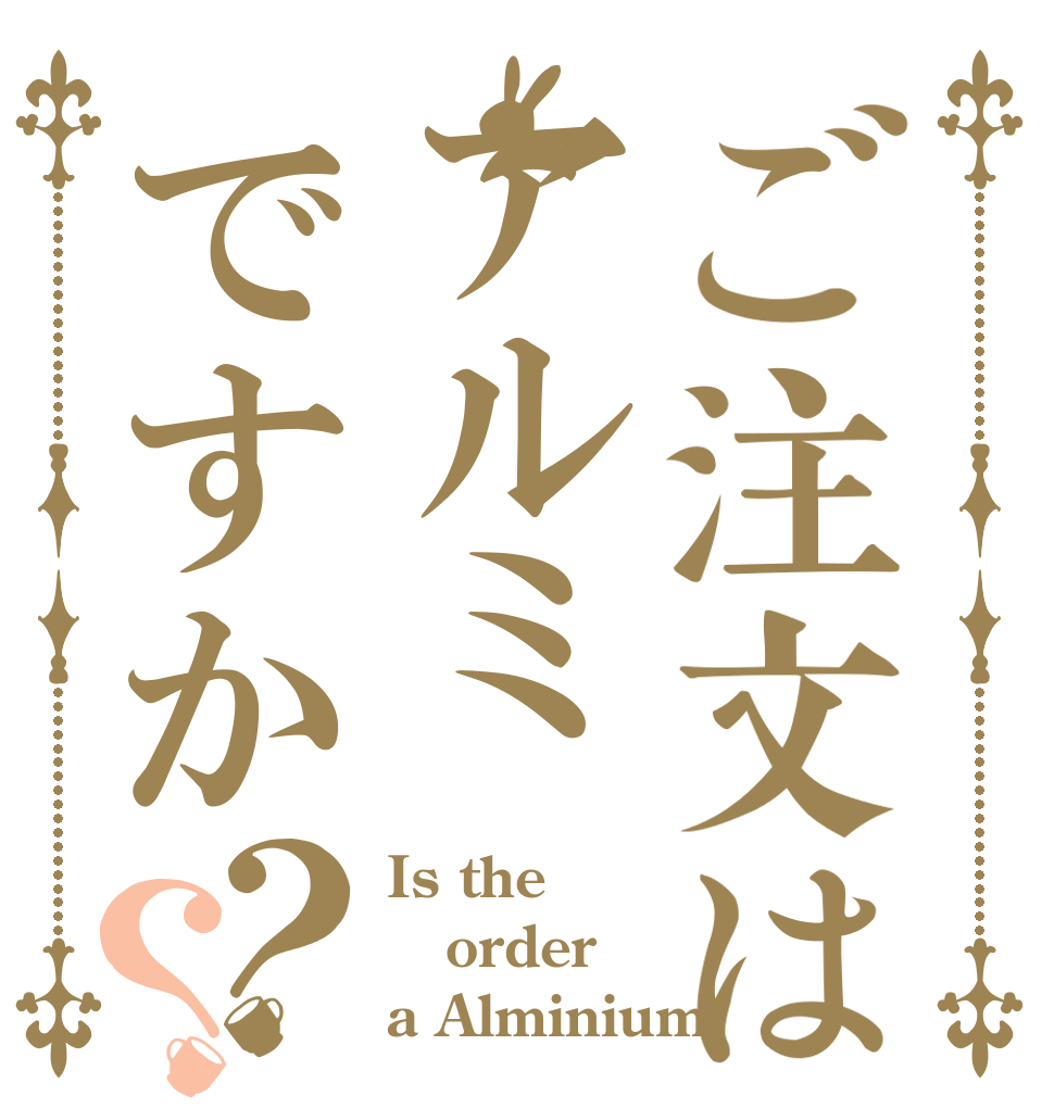 ご注文はアルミですか？？ Is the order a Alminium