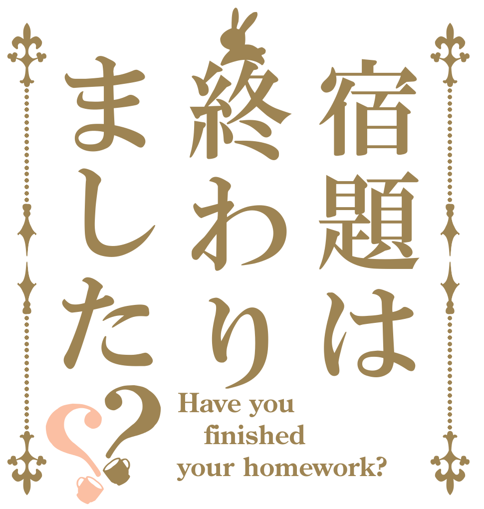 宿題は終わりました？？ Have you finished your homework?